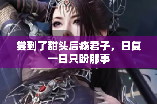 尝到了甜头后瘾君子，日复一日只盼那事
