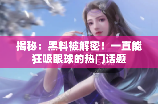 揭秘：黑料被解密！一直能狂吸眼球的热门话题