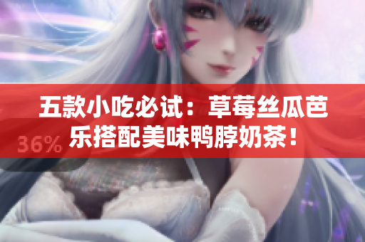 五款小吃必试：草莓丝瓜芭乐搭配美味鸭脖奶茶！