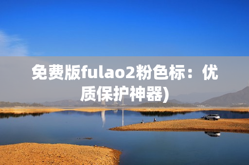 免费版fulao2粉色标：优质保护神器)