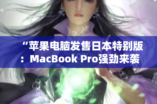 “苹果电脑发售日本特别版：MacBook Pro强劲来袭！”