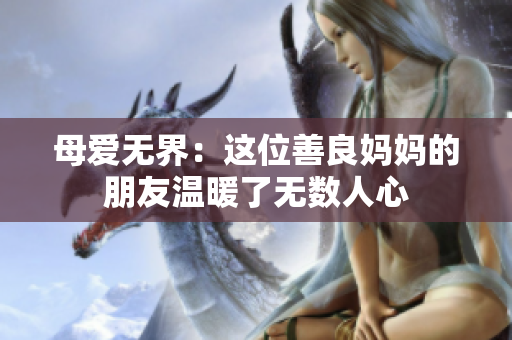 母爱无界：这位善良妈妈的朋友温暖了无数人心