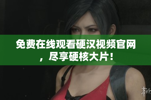 免费在线观看硬汉视频官网，尽享硬核大片！