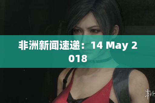 非洲新闻速递：14 May 2018