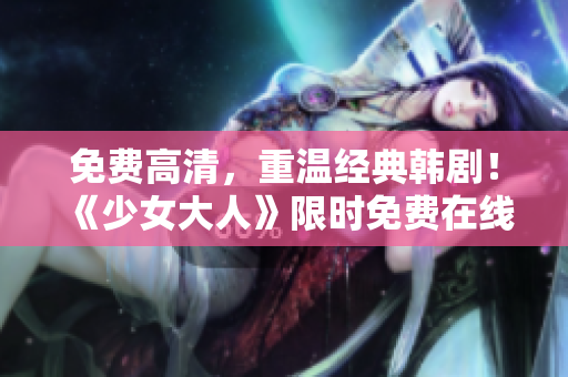 免费高清，重温经典韩剧！《少女大人》限时免费在线观看