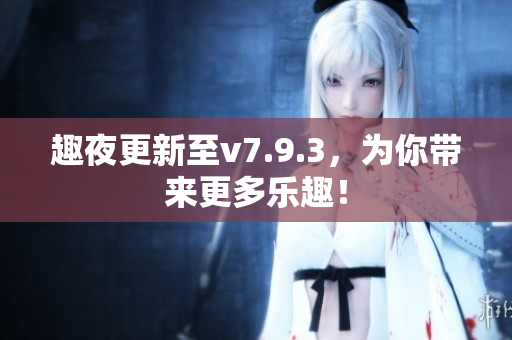 趣夜更新至v7.9.3，为你带来更多乐趣！