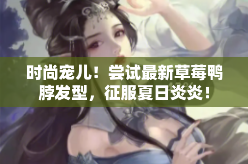 时尚宠儿！尝试最新草莓鸭脖发型，征服夏日炎炎！