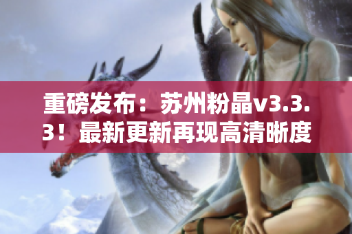 重磅发布：苏州粉晶v3.3.3！最新更新再现高清晰度！