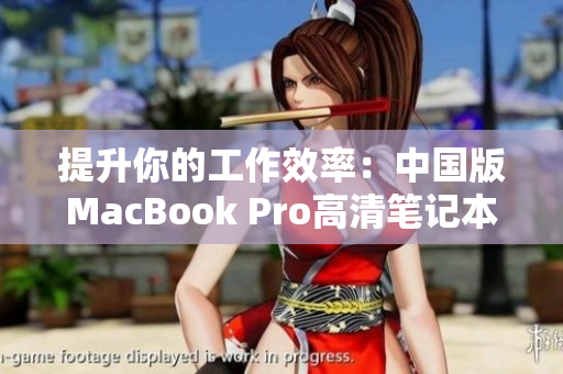 提升你的工作效率：中国版MacBook Pro高清笔记本推荐