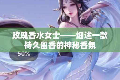 玫瑰香水女士——细述一款持久留香的神秘香氛
