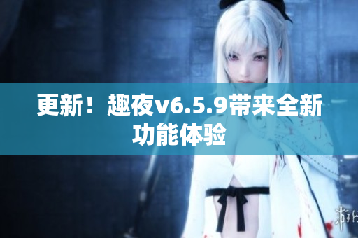 更新！趣夜v6.5.9带来全新功能体验