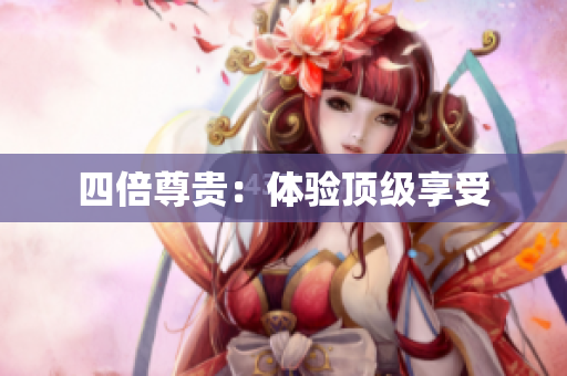 四倍尊贵：体验顶级享受