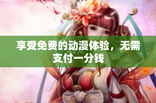 享受免费的动漫体验，无需支付一分钱