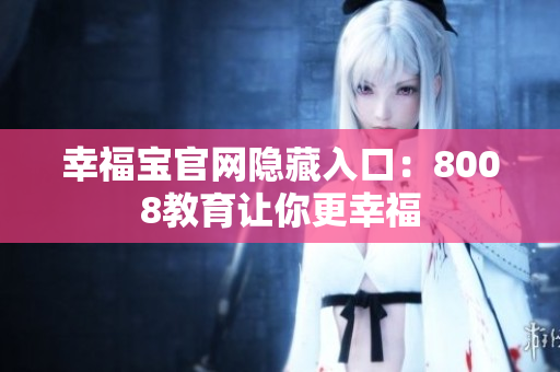 幸福宝官网隐藏入口：8008教育让你更幸福