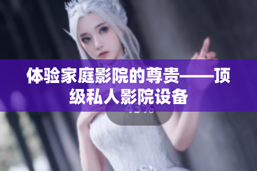 体验家庭影院的尊贵——顶级私人影院设备