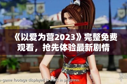 《以爱为营2023》完整免费观看，抢先体验最新剧情