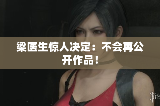 梁医生惊人决定：不会再公开作品！
