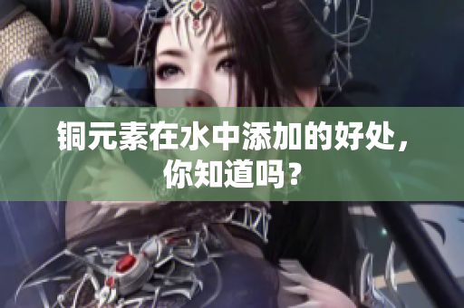 铜元素在水中添加的好处，你知道吗？