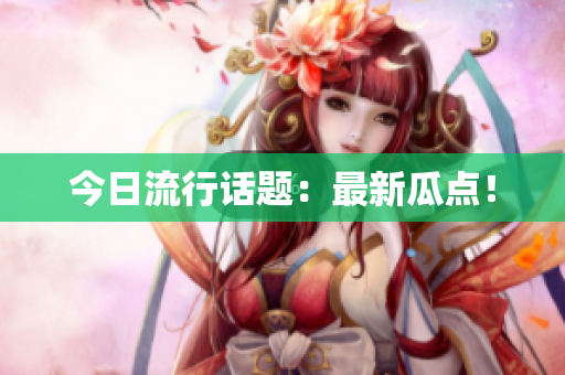 今日流行话题：最新瓜点！