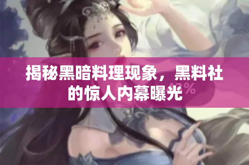 揭秘黑暗料理现象，黑料社的惊人内幕曝光