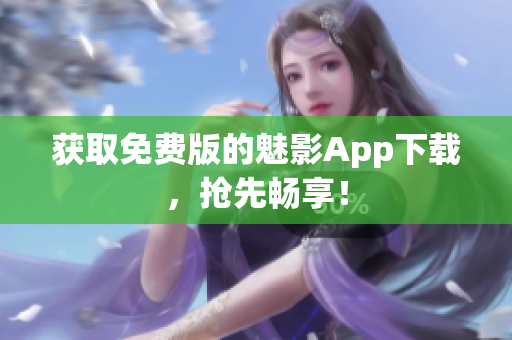 获取免费版的魅影App下载，抢先畅享！