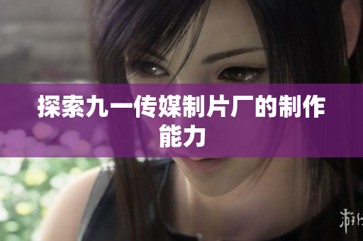 探索九一传媒制片厂的制作能力
