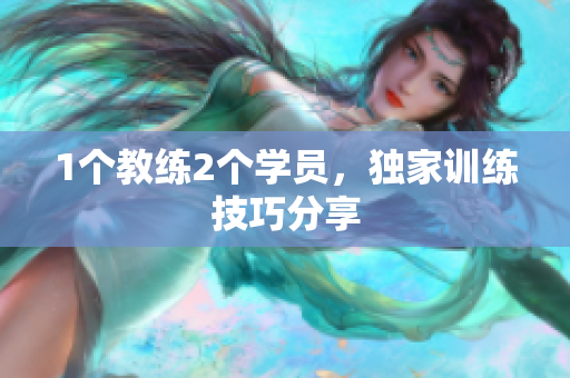 1个教练2个学员，独家训练技巧分享