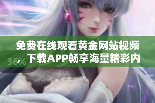 免费在线观看黄金网站视频，下载APP畅享海量精彩内容