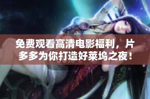 免费观看高清电影福利，片多多为你打造好莱坞之夜！