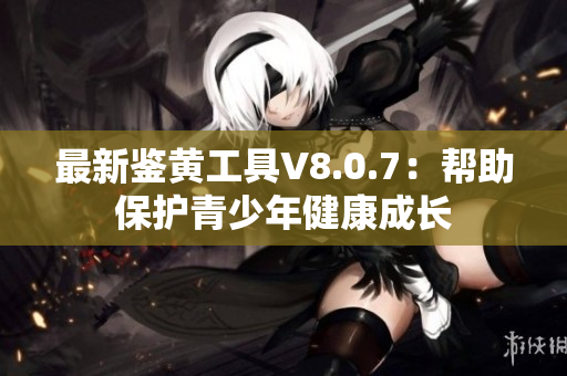 最新鉴黄工具V8.0.7：帮助保护青少年健康成长