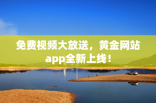 免费视频大放送，黄金网站app全新上线！
