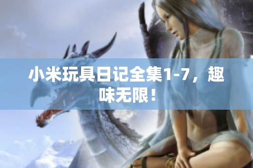 小米玩具日记全集1-7，趣味无限！
