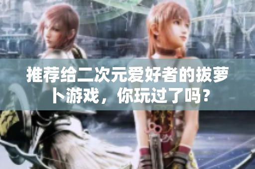 推荐给二次元爱好者的拔萝卜游戏，你玩过了吗？