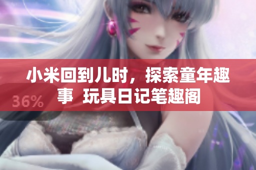 小米回到儿时，探索童年趣事  玩具日记笔趣阁