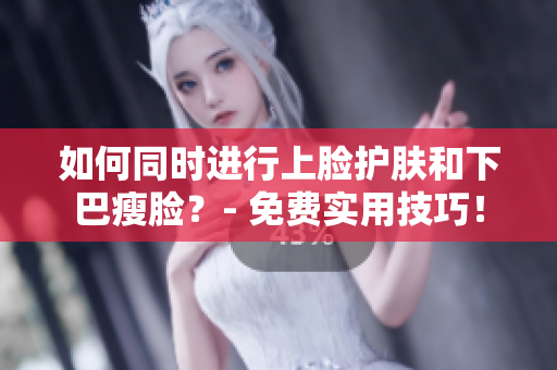 如何同时进行上脸护肤和下巴瘦脸？- 免费实用技巧！