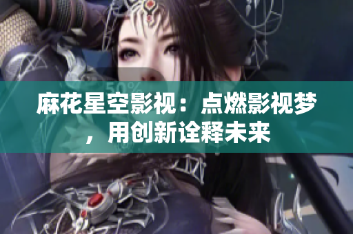 麻花星空影视：点燃影视梦，用创新诠释未来