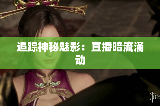 追踪神秘魅影：直播暗流涌动