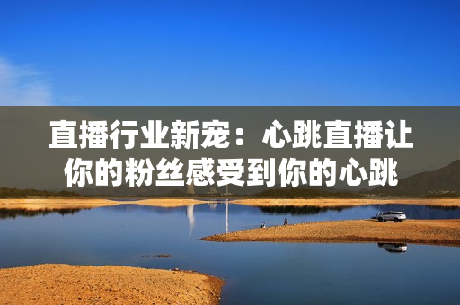 直播行业新宠：心跳直播让你的粉丝感受到你的心跳