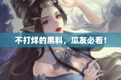 不打烊的黑料，瓜友必看！