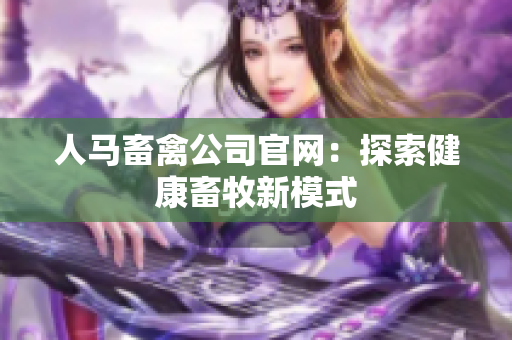 人马畜禽公司官网：探索健康畜牧新模式