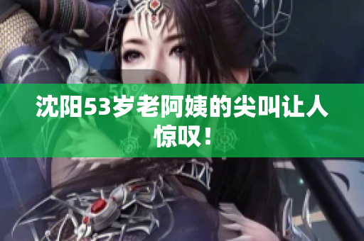 沈阳53岁老阿姨的尖叫让人惊叹！