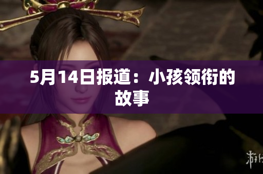 5月14日报道：小孩领衔的故事