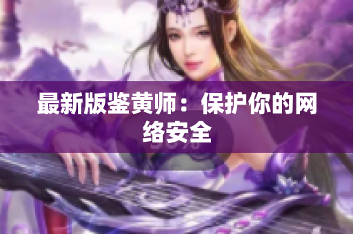 最新版鉴黄师：保护你的网络安全
