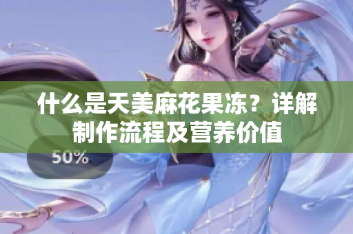 什么是天美麻花果冻？详解制作流程及营养价值