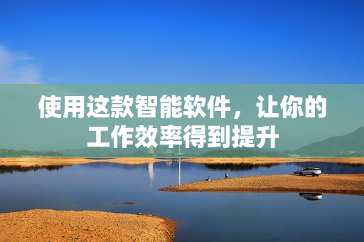 使用这款智能软件，让你的工作效率得到提升