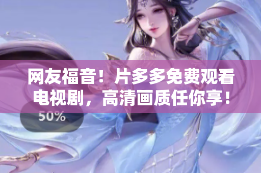 网友福音！片多多免费观看电视剧，高清画质任你享！