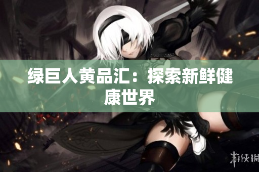 绿巨人黄品汇：探索新鲜健康世界