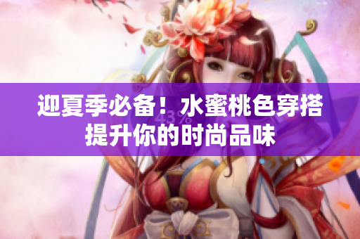 迎夏季必备！水蜜桃色穿搭提升你的时尚品味