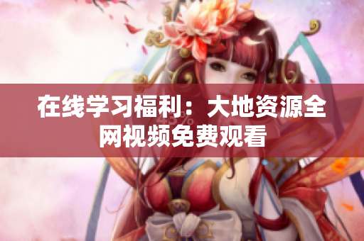 在线学习福利：大地资源全网视频免费观看