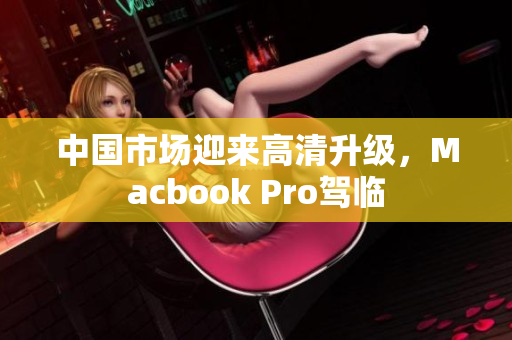 中国市场迎来高清升级，Macbook Pro驾临